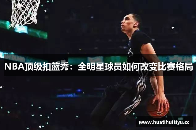 NBA顶级扣篮秀：全明星球员如何改变比赛格局