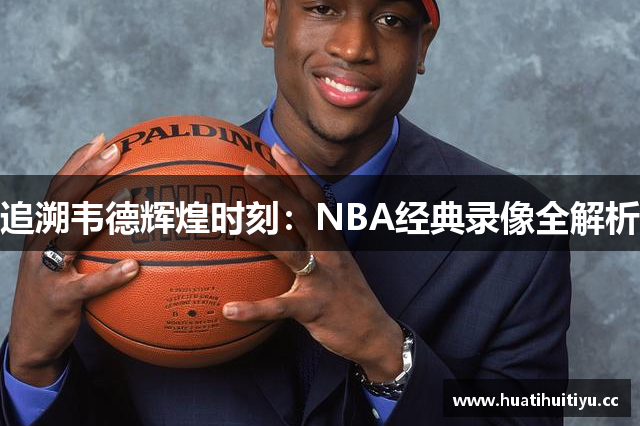 追溯韦德辉煌时刻：NBA经典录像全解析